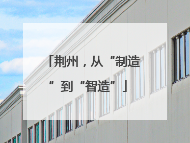荆州，从“制造”到“智造”