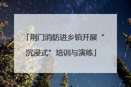 荆门消防进乡镇开展“沉浸式”培训与演练