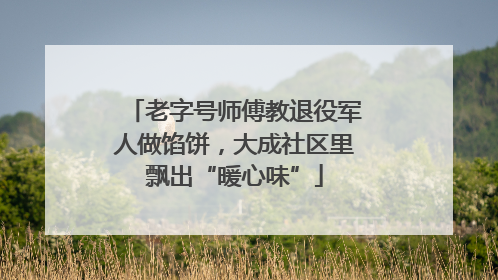 老字号师傅教退役军人做馅饼，大成社区里飘出“暖心味”