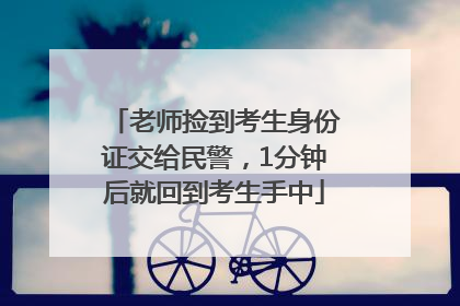 老师捡到考生身份证交给民警，1分钟后就回到考生手中