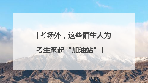 考场外，这些陌生人为考生筑起“加油站”