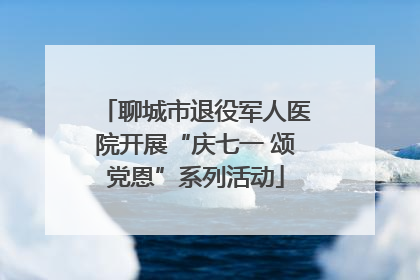 聊城市退役军人医院开展“庆七一 颂党恩”系列活动