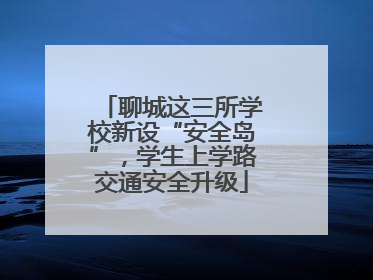 聊城这三所学校新设“安全岛”，学生上学路交通安全升级