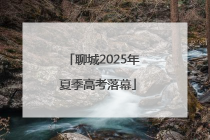 聊城2025年夏季高考落幕