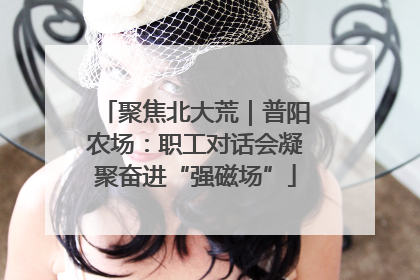 聚焦北大荒｜普阳农场：职工对话会凝聚奋进“强磁场”