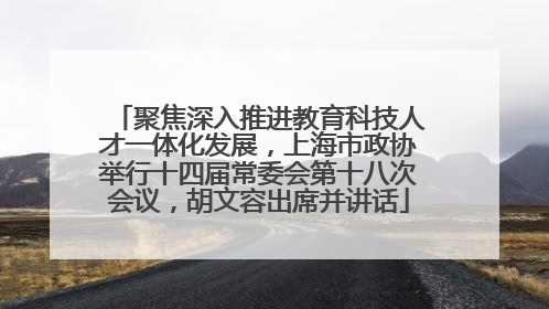 聚焦深入推进教育科技人才一体化发展，上海市政协举行十四届常委会第十八次会议，胡文容出席并讲话
