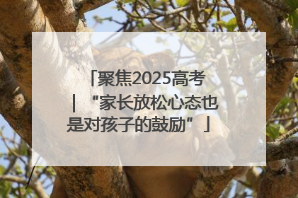 聚焦2025高考｜“家长放松心态也是对孩子的鼓励”