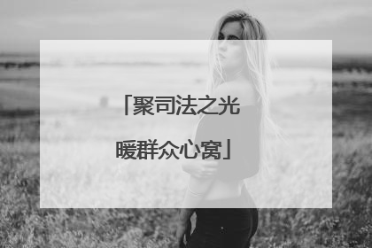 聚司法之光 暖群众心窝