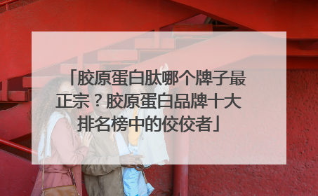 胶原蛋白肽哪个牌子最正宗？胶原蛋白品牌十大排名榜中的佼佼者