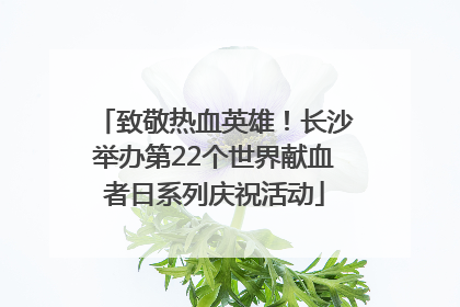 致敬热血英雄！长沙举办第22个世界献血者日系列庆祝活动
