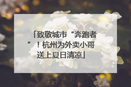 致敬城市“奔跑者”！杭州为外卖小哥送上夏日清凉