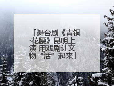 舞台剧《青铜·花腰》昆明上演 用戏剧让文物“活”起来