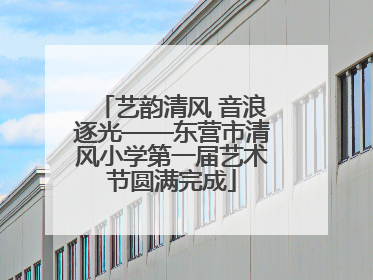 艺韵清风 音浪逐光——东营市清风小学第一届艺术节圆满完成