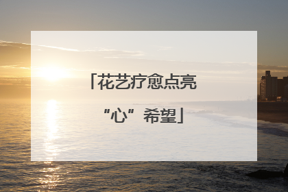 花艺疗愈点亮“心”希望