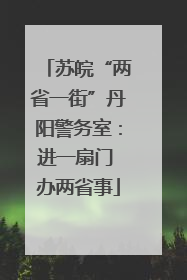 苏皖“两省一街”丹阳警务室：进一扇门 办两省事