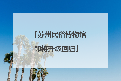 苏州民俗博物馆即将升级回归