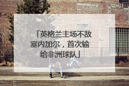 英格兰主场不敌塞内加尔，首次输给非洲球队