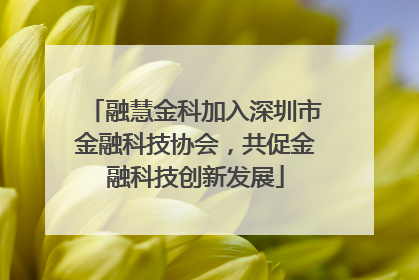 融慧金科加入深圳市金融科技协会，共促金融科技创新发展