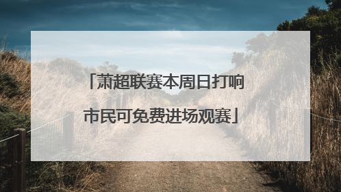 萧超联赛本周日打响 市民可免费进场观赛