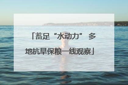 蓄足“水动力” 多地抗旱保粮一线观察