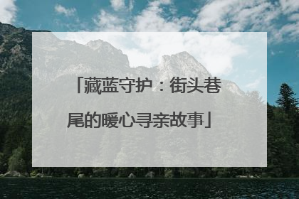 藏蓝守护：街头巷尾的暖心寻亲故事