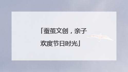 蚕茧文创，亲子欢度节日时光