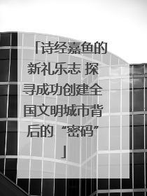 诗经嘉鱼的新礼乐志 探寻成功创建全国文明城市背后的“密码”