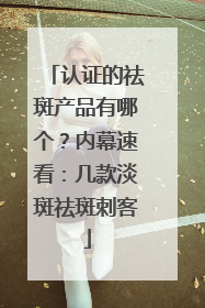 认证的祛斑产品有哪个？内幕速看：几款淡斑祛斑刺客