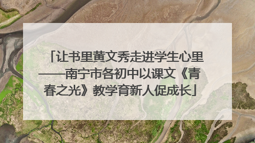 让书里黄文秀走进学生心里——南宁市各初中以课文《青春之光》教学育新人促成长
