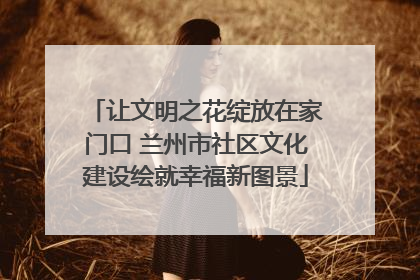 让文明之花绽放在家门口 兰州市社区文化建设绘就幸福新图景