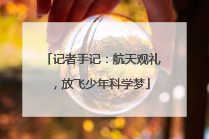 记者手记：航天观礼，放飞少年科学梦