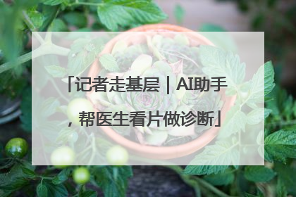 记者走基层｜AI助手，帮医生看片做诊断
