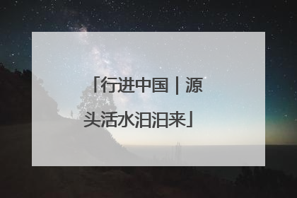 行进中国｜源头活水汩汩来