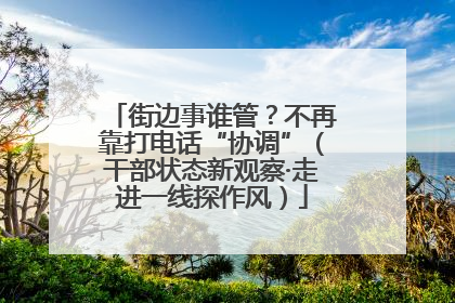 街边事谁管？不再靠打电话“协调”（干部状态新观察·走进一线探作风）