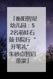 衡阳智星幼儿园：52名萌娃石鼓书院行“开笔礼” 朱砂点智启童蒙