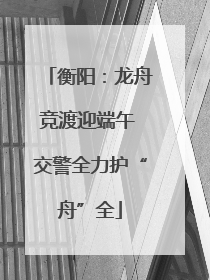 衡阳：龙舟竞渡迎端午 交警全力护“舟”全