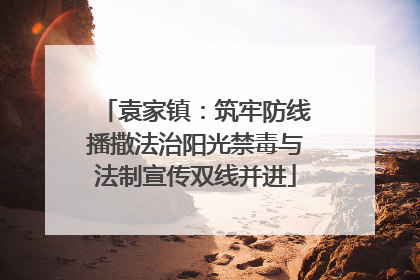 袁家镇：筑牢防线播撒法治阳光禁毒与法制宣传双线并进