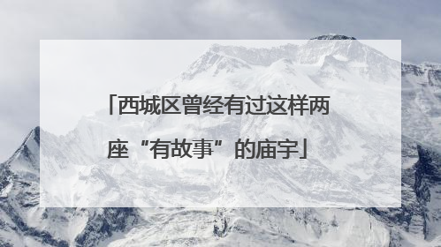 西城区曾经有过这样两座“有故事”的庙宇