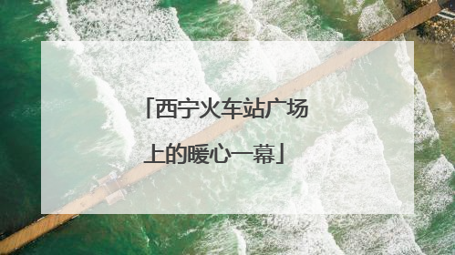 西宁火车站广场上的暖心一幕