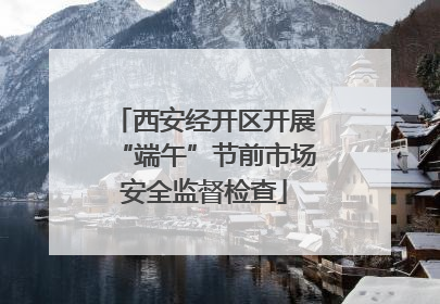 西安经开区开展“端午”节前市场安全监督检查