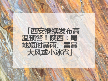 西安继续发布高温预警！陕西：局地短时暴雨、雷暴大风或小冰雹