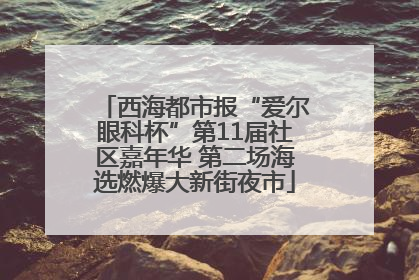 西海都市报“爱尔眼科杯”第11届社区嘉年华 第二场海选燃爆大新街夜市