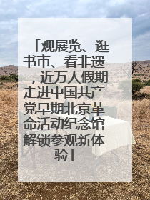 观展览、逛书市、看非遗，近万人假期走进中国共产党早期北京革命活动纪念馆解锁参观新体验