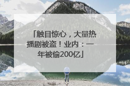 触目惊心，大量热播剧被盗！业内：一年被偷200亿
