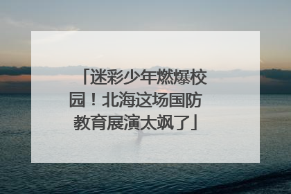 迷彩少年燃爆校园！北海这场国防教育展演太飒了