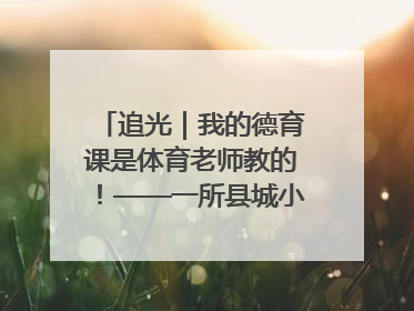追光｜我的德育课是体育老师教的！——一所县城小学的思政课改革