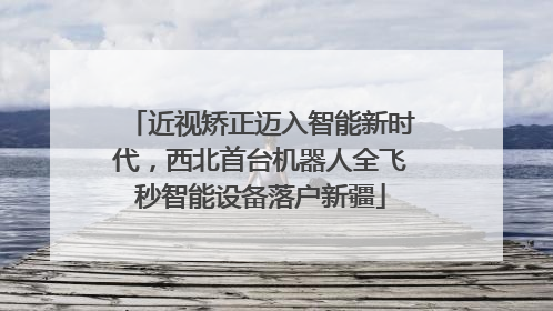 近视矫正迈入智能新时代，西北首台机器人全飞秒智能设备落户新疆