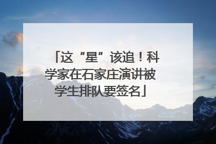 这“星”该追！科学家在石家庄演讲被学生排队要签名