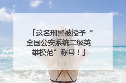 这名刑警被授予“全国公安系统二级英雄模范”称号！