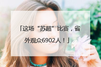 这场“苏超”比赛，省外观众6902人！